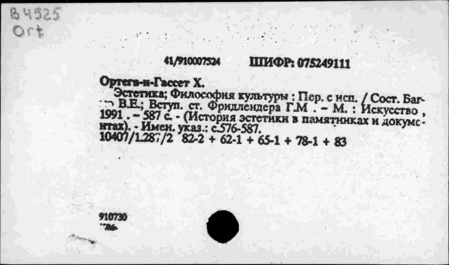 ﻿\Ъ 452.5
Ог1
41/910007524 ШИФР: 075249111
Ортепт-Гассет X.
•ЛиГ’1^ад<х^ия КУЛМУРН: Пер. с исп. / Сост. Баг-1991 ’то7,^рВДлевдера ГЛ1 . - М. : Искусство , йй». -	- »>•*«■
10Ю1/12^/2 82-2 + 62-1 + 65-1 ♦ 78-1 + 83
пто
'■ж.